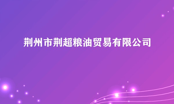 荆州市荆超粮油贸易有限公司