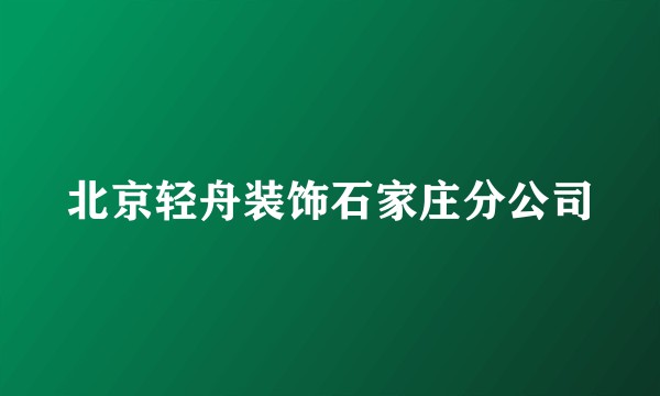 北京轻舟装饰石家庄分公司