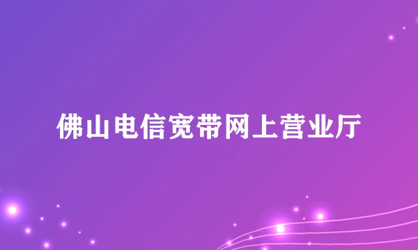 佛山电信宽带网上营业厅