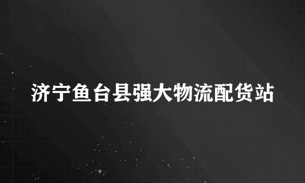 济宁鱼台县强大物流配货站
