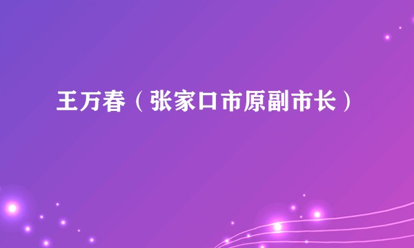 王万春（张家口市原副市长）