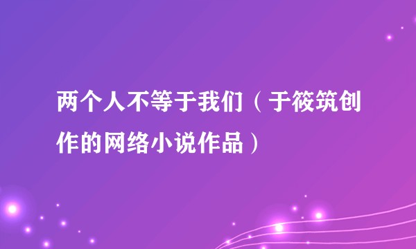 两个人不等于我们（于筱筑创作的网络小说作品）