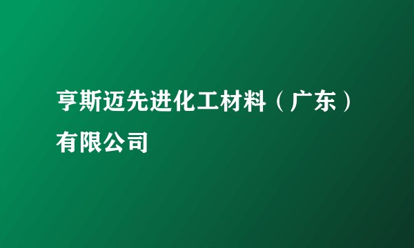 亨斯迈先进化工材料（广东）有限公司
