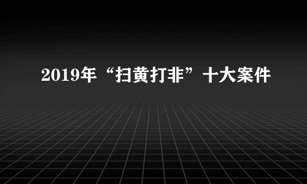 2019年“扫黄打非”十大案件