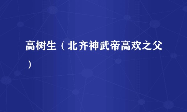 高树生（北齐神武帝高欢之父）