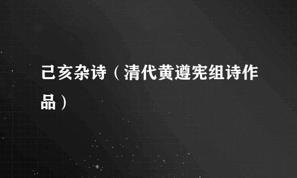 己亥杂诗（清代黄遵宪组诗作品）