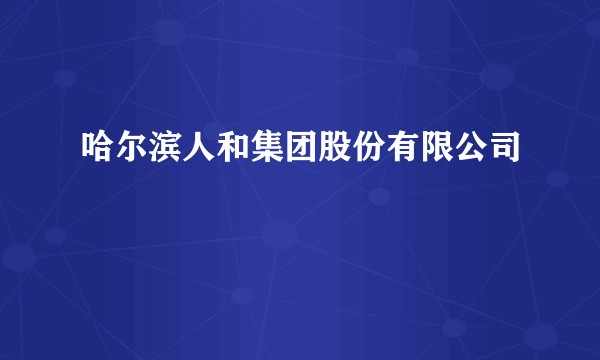 哈尔滨人和集团股份有限公司