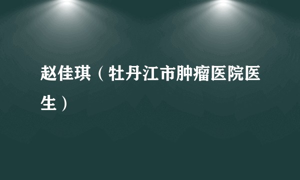 赵佳琪（牡丹江市肿瘤医院医生）