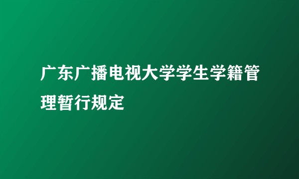 广东广播电视大学学生学籍管理暂行规定