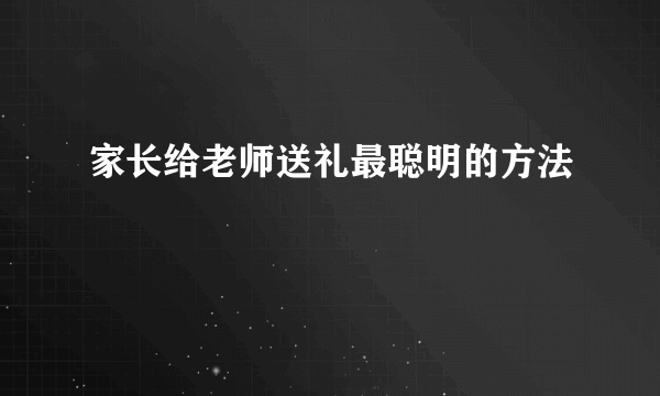 家长给老师送礼最聪明的方法