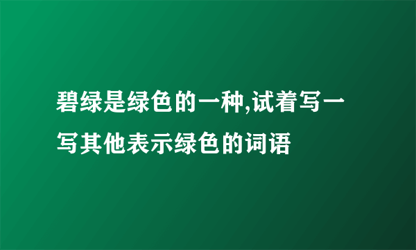 碧绿是绿色的一种,试着写一写其他表示绿色的词语