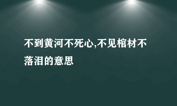不到黄河不死心,不见棺材不落泪的意思