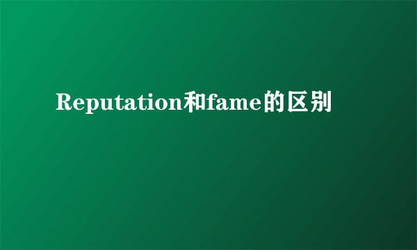 Reputation和fame的区别
