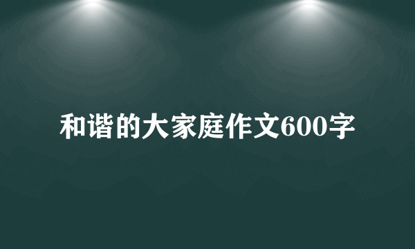 和谐的大家庭作文600字