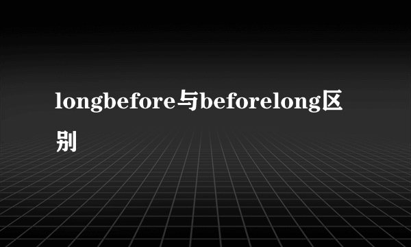 longbefore与beforelong区别