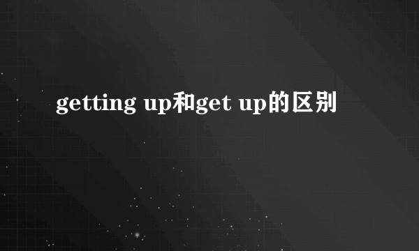getting up和get up的区别