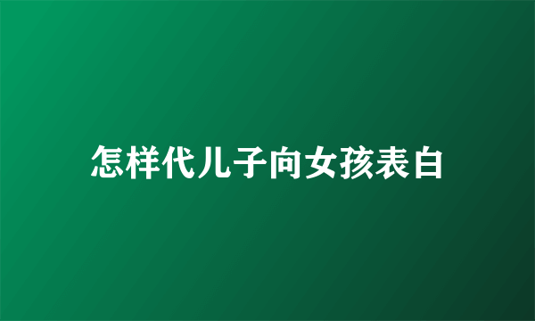 怎样代儿子向女孩表白