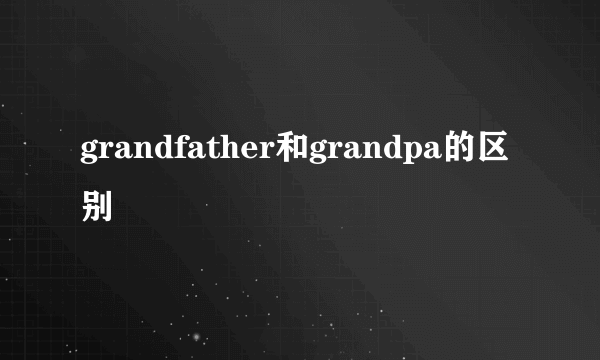 grandfather和grandpa的区别