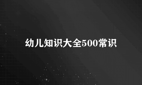 幼儿知识大全500常识