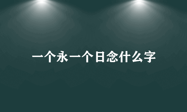 一个永一个日念什么字