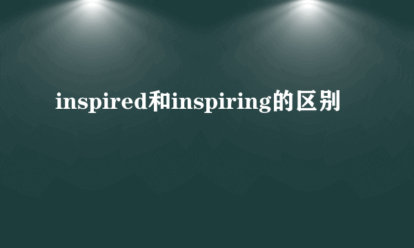 inspired和inspiring的区别