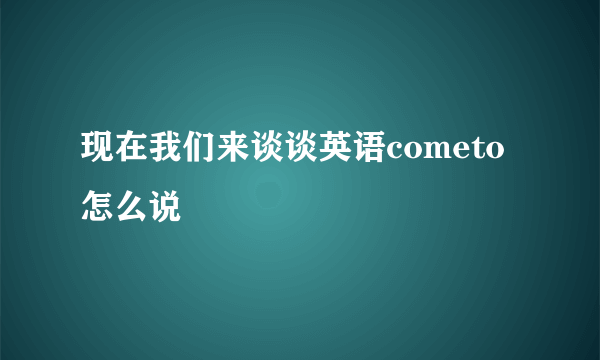 现在我们来谈谈英语cometo怎么说