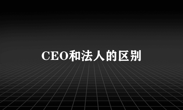 CEO和法人的区别