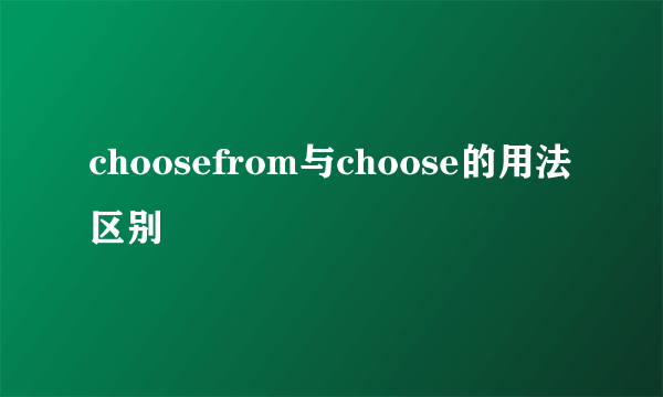 choosefrom与choose的用法区别