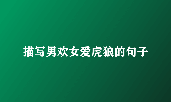 描写男欢女爱虎狼的句子