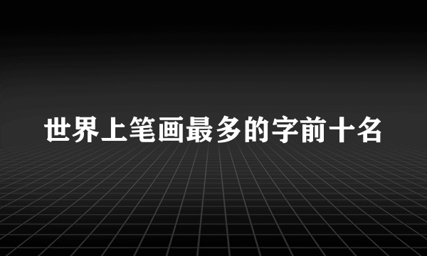 世界上笔画最多的字前十名