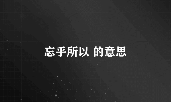 忘乎所以 的意思