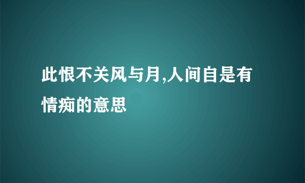 此恨不关风与月,人间自是有情痴的意思