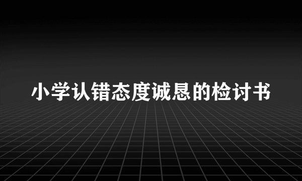 小学认错态度诚恳的检讨书