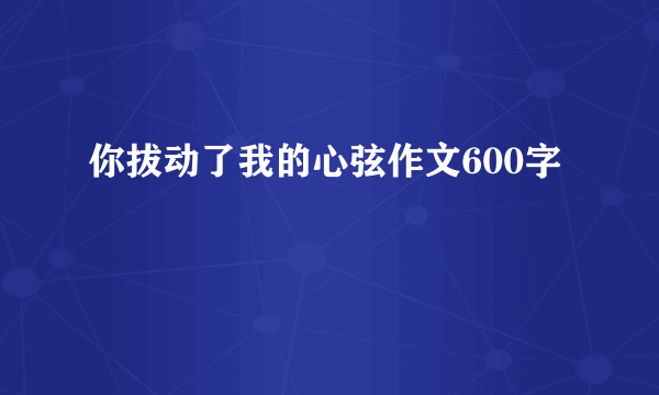 你拔动了我的心弦作文600字