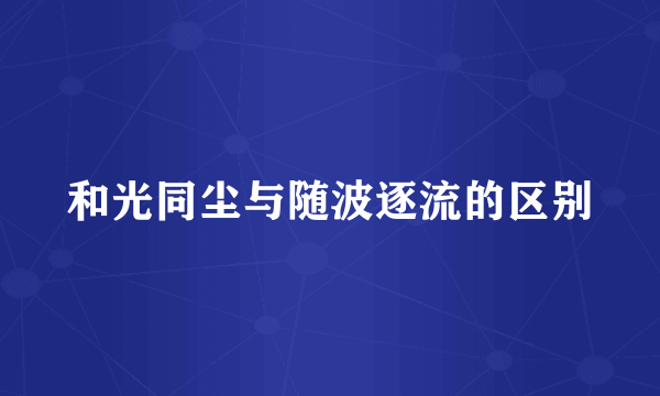 和光同尘与随波逐流的区别