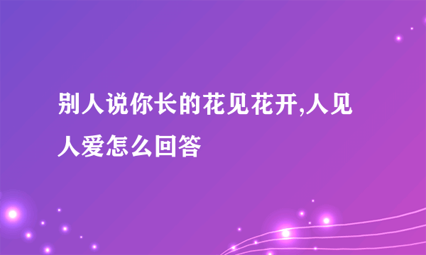 别人说你长的花见花开,人见人爱怎么回答