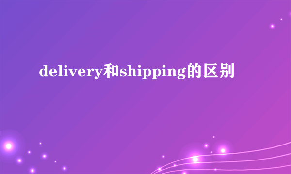 delivery和shipping的区别