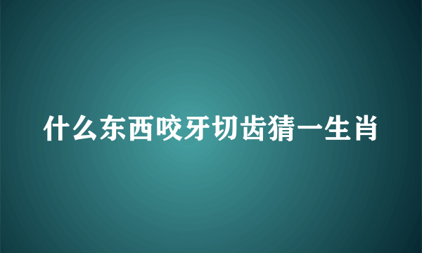 什么东西咬牙切齿猜一生肖