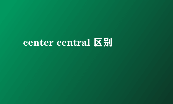 center central 区别