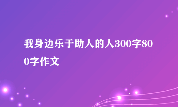 我身边乐于助人的人300字800字作文