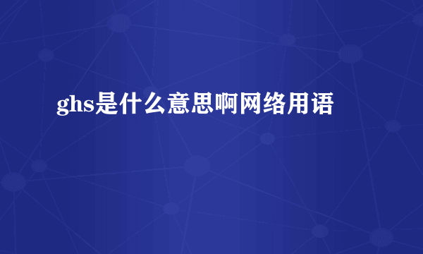 ghs是什么意思啊网络用语