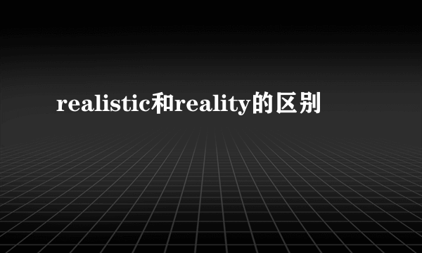 realistic和reality的区别