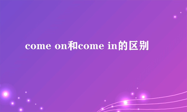 come on和come in的区别