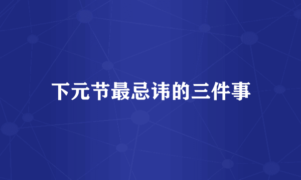 下元节最忌讳的三件事