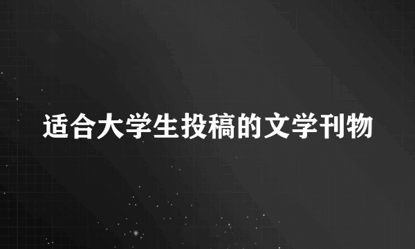 适合大学生投稿的文学刊物