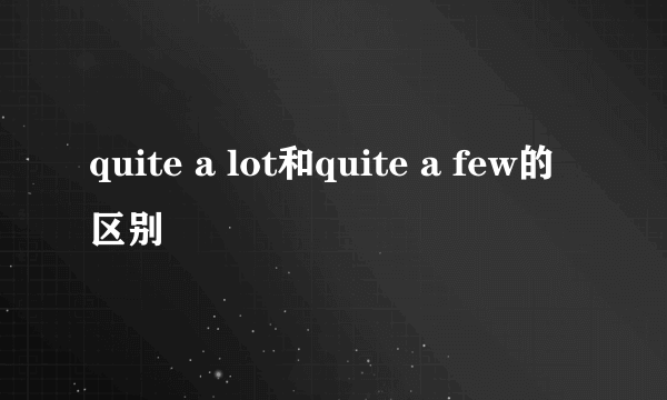 quite a lot和quite a few的区别
