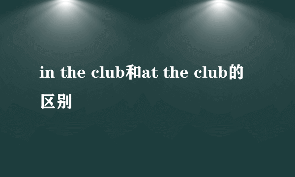 in the club和at the club的区别