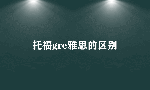 托福gre雅思的区别