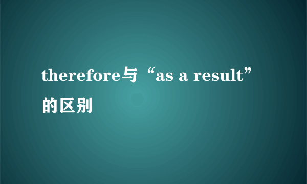 therefore与“as a result”的区别
