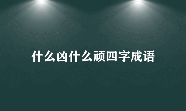 什么凶什么顽四字成语